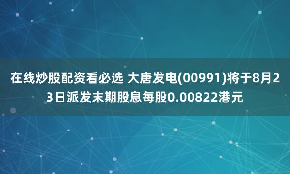 在线炒股配资看必选 大唐发电(00991)将于8月23日派发末期股息每股0.00822港元