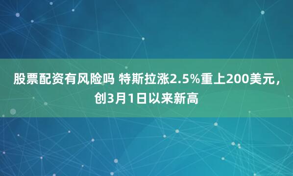 股票配资有风险吗 特斯拉涨2.5%重上200美元，创3月1日以来新高