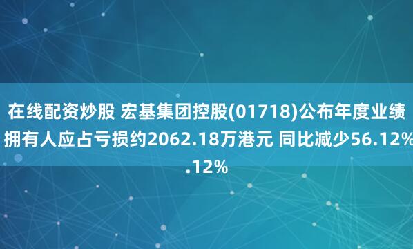 在线配资炒股 宏基集团控股(01718)公布年度业绩 拥有人应占亏损约2062.18万港元 同比减少56.12%
