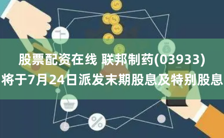 股票配资在线 联邦制药(03933)将于7月24日派发末期股息及特别股息