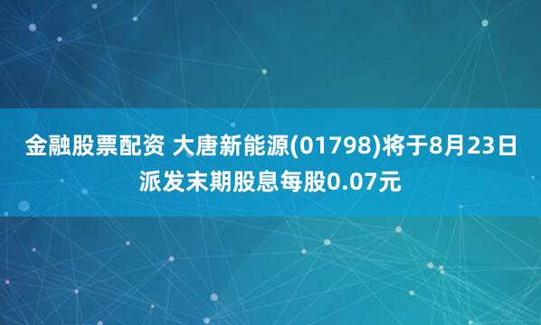 金融股票配资 大唐新能源(01798)将于8月23日派发末期股息每股0.07元