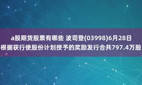 a股期货股票有哪些 波司登(03998)6月28日根据获行使股份计划授予的奖励发行合共797.4万股