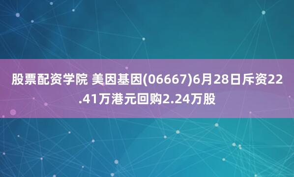 股票配资学院 美因基因(06667)6月28日斥资22.41万港元回购2.24万股