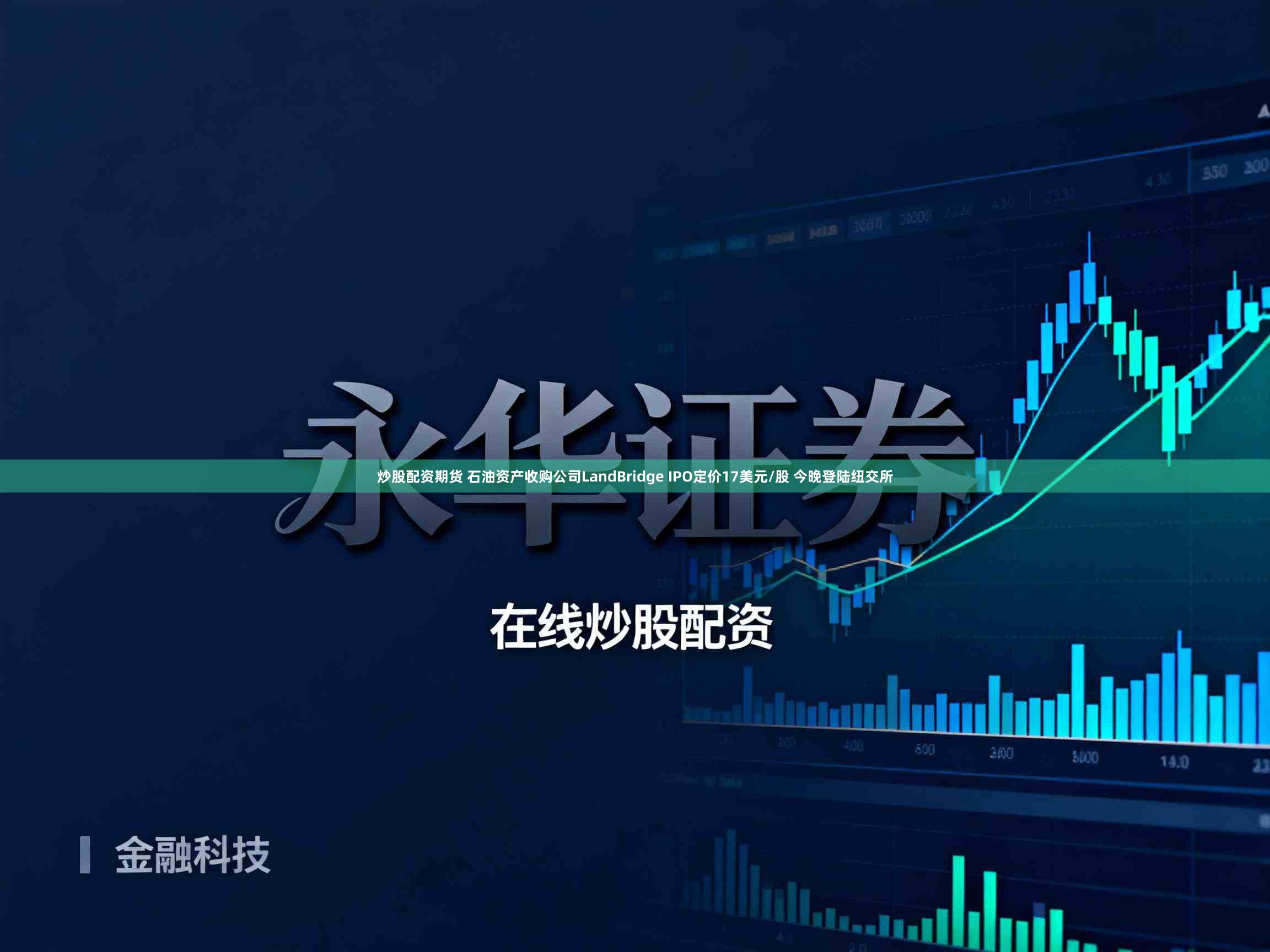 炒股配资期货 石油资产收购公司LandBridge IPO定价17美元/股 今晚登陆纽交所
