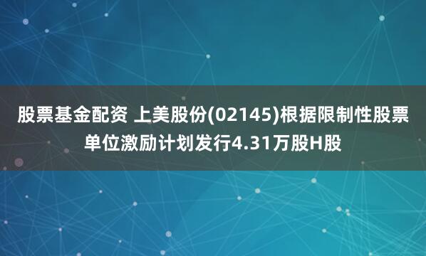 股票基金配资 上美股份(02145)根据限制性股票单位激励计划发行4.31万股H股