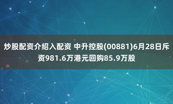 炒股配资介绍入配资 中升控股(00881)6月28日斥资981.6万港元回购85.9万股