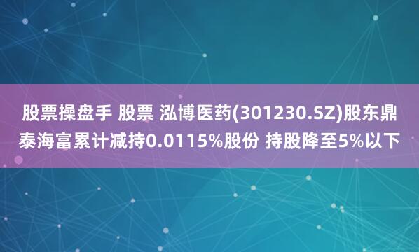 股票操盘手 股票 泓博医药(301230.SZ)股东鼎泰海富累计减持0.0115%股份 持股降至5%以下