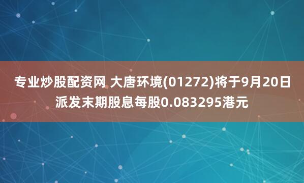 专业炒股配资网 大唐环境(01272)将于9月20日派发末期股息每股0.083295港元