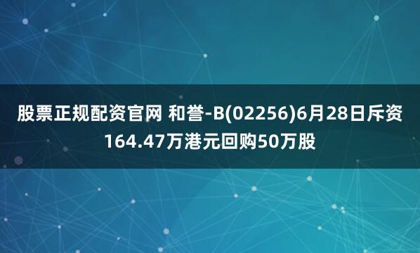 股票正规配资官网 和誉-B(02256)6月28日斥资164.47万港元回购50万股