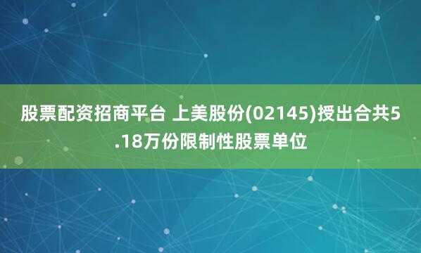 股票配资招商平台 上美股份(02145)授出合共5.18万份限制性股票单位
