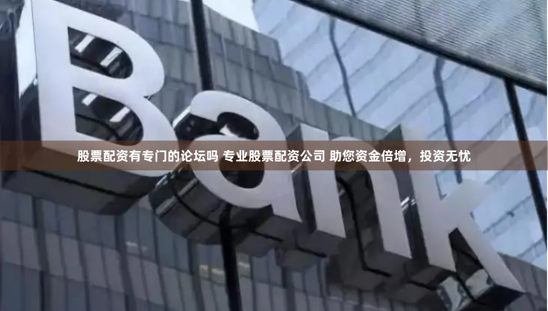 股票配资有专门的论坛吗 专业股票配资公司 助您资金倍增，投资无忧