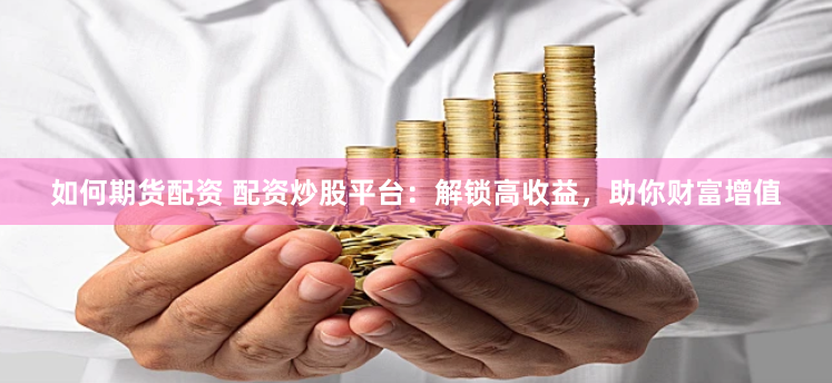 如何期货配资 配资炒股平台：解锁高收益，助你财富增值