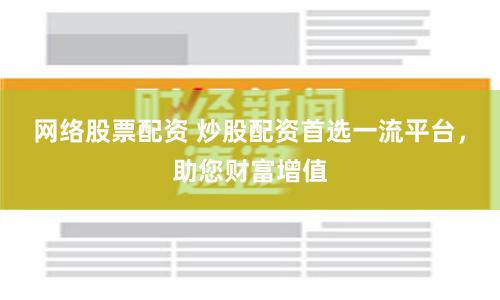 网络股票配资 炒股配资首选一流平台,助您财富增值