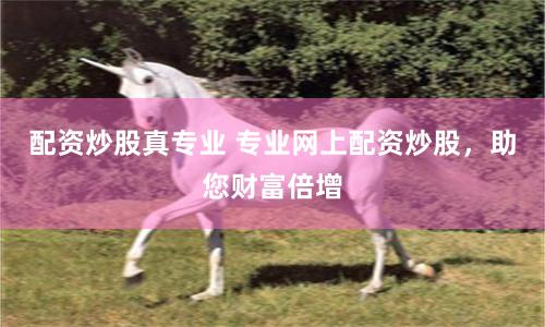 配资炒股真专业 专业网上配资炒股,助您财富倍增