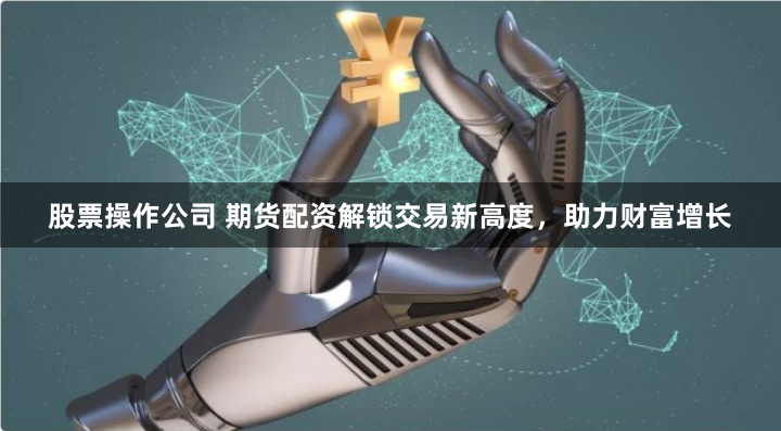 股票操作公司 期货配资解锁交易新高度，助力财富增长