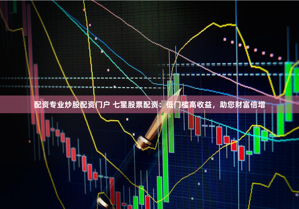 配资专业炒股配资门户 七星股票配资:低门槛高收益,助您财富倍增