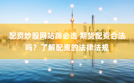 配资炒股网站蹿必选 期货配资合法吗？了解配资的法律法规