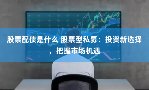 股票配债是什么 股票型私募：投资新选择，把握市场机遇