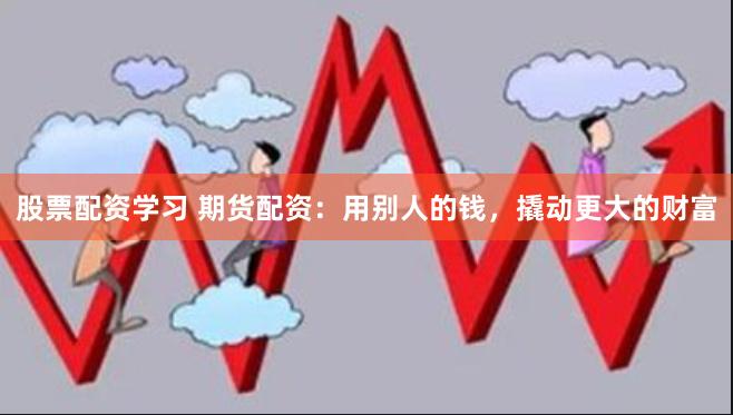 股票配资学习 期货配资：用别人的钱，撬动更大的财富