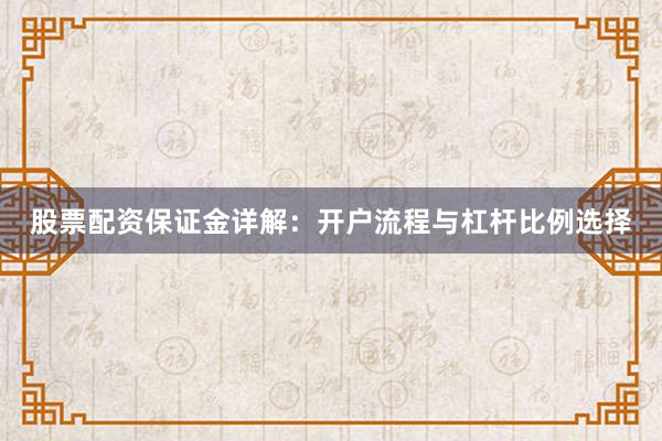 股票配资保证金详解：开户流程与杠杆比例选择