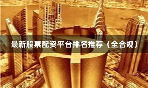 最新股票配资平台排名推荐(全合规)
