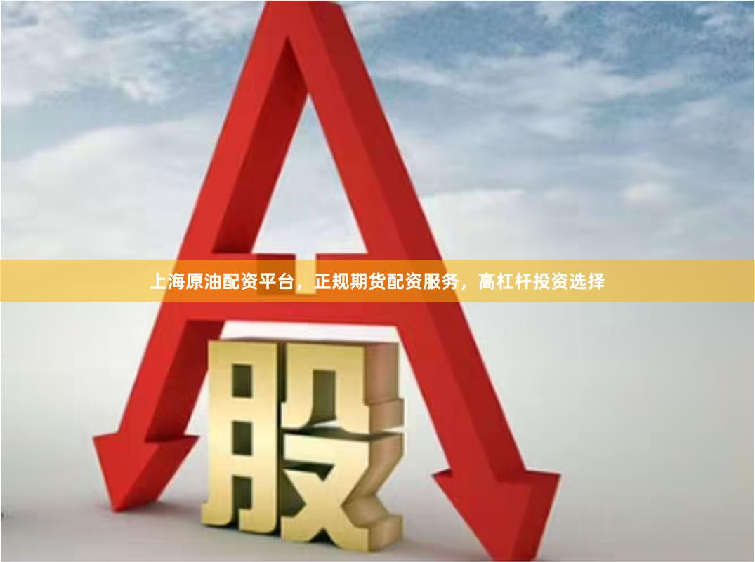 上海原油配资平台，正规期货配资服务，高杠杆投资选择