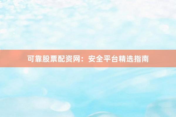 可靠股票配资网：安全平台精选指南