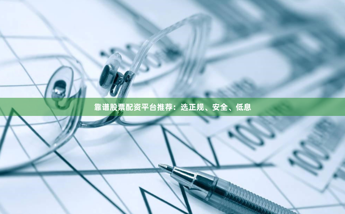 靠谱股票配资平台推荐：选正规、安全、低息