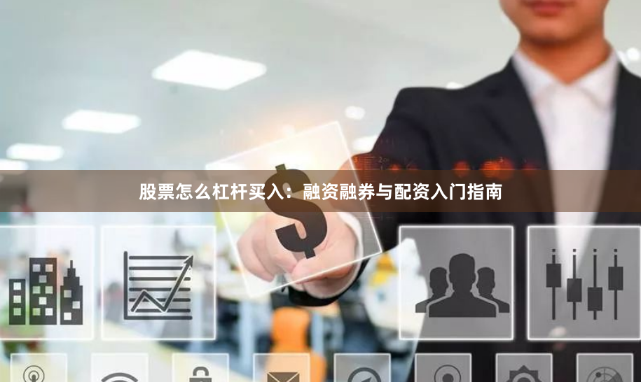 股票怎么杠杆买入：融资融券与配资入门指南