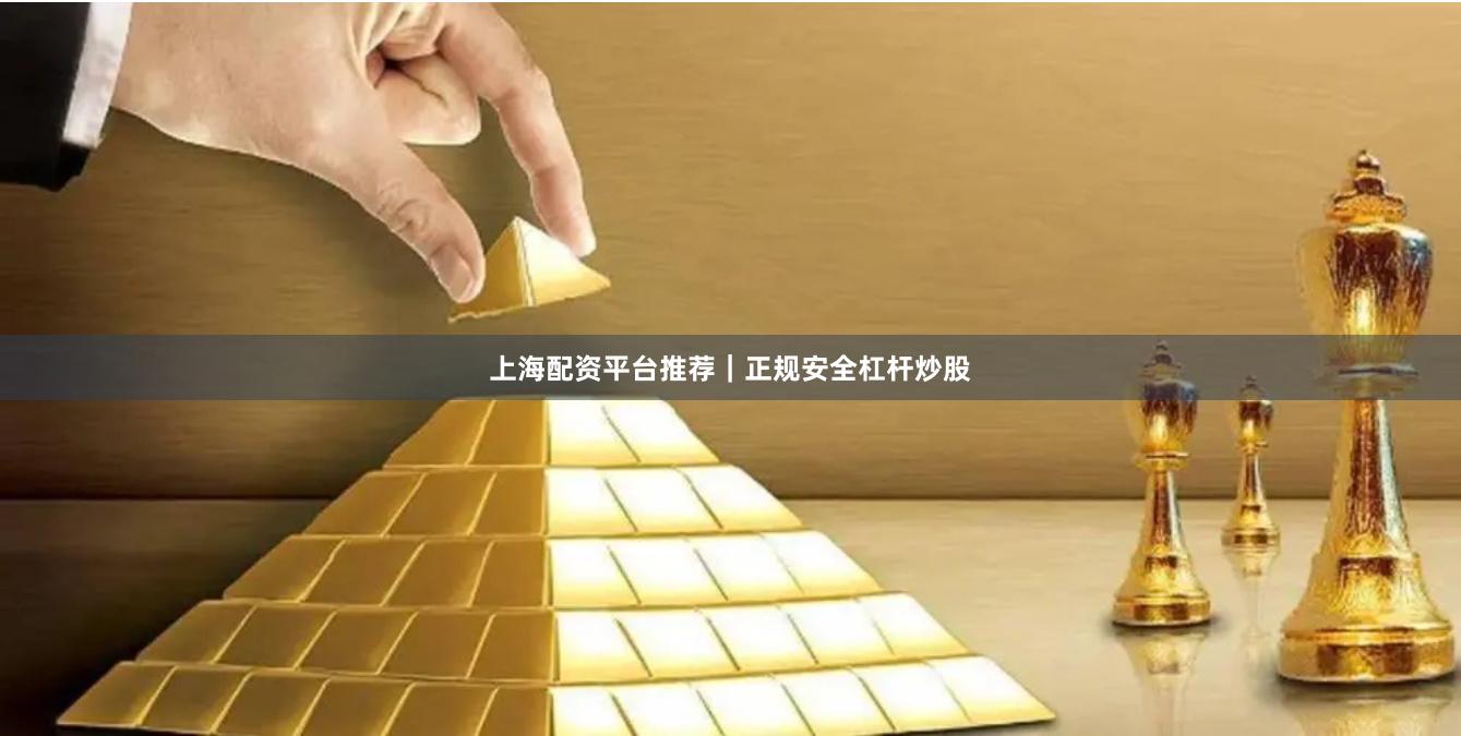 上海配资平台推荐｜正规安全杠杆炒股