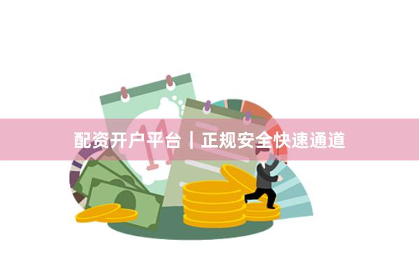配资开户平台｜正规安全快速通道