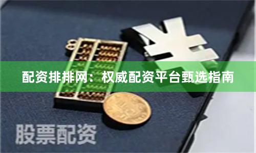 配资排排网：权威配资平台甄选指南